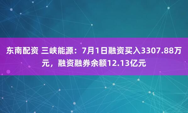 东南配资 三峡能源：7月1日融资买入3307.88万元，融资融券余额12.13亿元