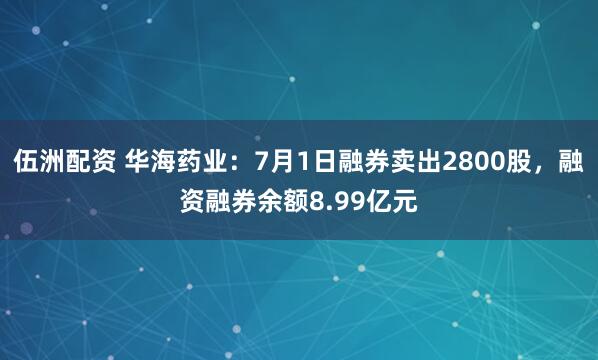伍洲配资 华海药业：7月1日融券卖出2800股，融资融券余额8.99亿元