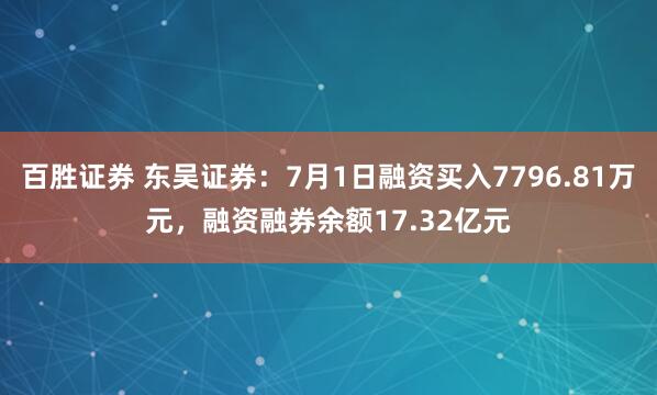 百胜证券 东吴证券：7月1日融资买入7796.81万元，融资融券余额17.32亿元