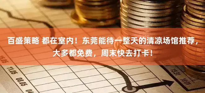 百盛策略 都在室内！东莞能待一整天的清凉场馆推荐，大多都免费，周末快去打卡！