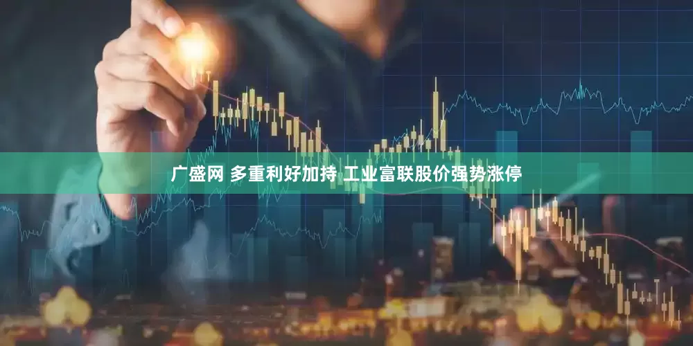 广盛网 多重利好加持 工业富联股价强势涨停