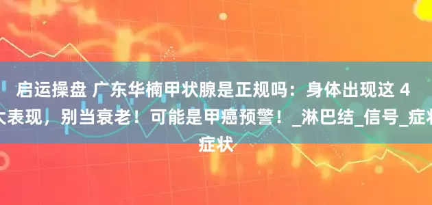 启运操盘 广东华楠甲状腺是正规吗：身体出现这 4 大表现，别当衰老！可能是甲癌预警！_淋巴结_信号_症状