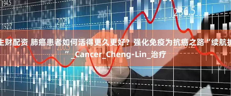 钱生财配资 肺癌患者如何活得更久更好？强化免疫为抗癌之路“续航护航”_Cancer_Cheng-Lin_治疗