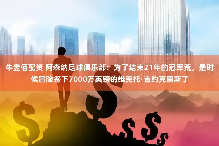 牛壹佰配资 阿森纳足球俱乐部：为了结束21年的冠军荒，是时候冒险签下7000万英镑的维克托·吉约克雷斯了
