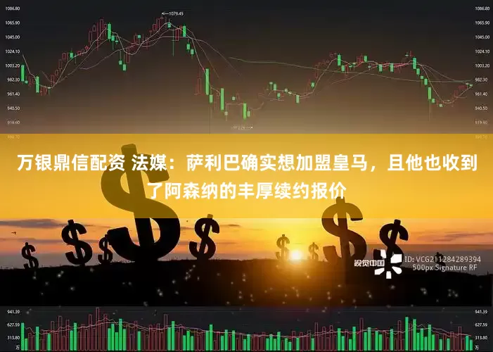 万银鼎信配资 法媒：萨利巴确实想加盟皇马，且他也收到了阿森纳的丰厚续约报价