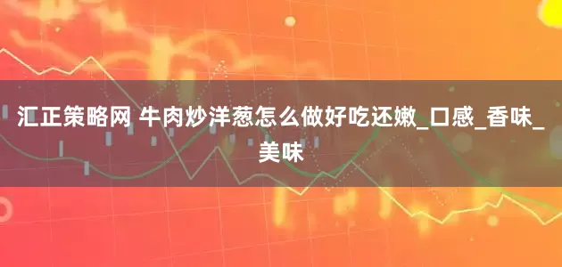 汇正策略网 牛肉炒洋葱怎么做好吃还嫩_口感_香味_美味