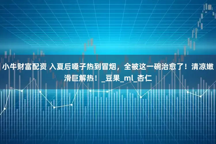 小牛财富配资 入夏后嗓子热到冒烟，全被这一碗治愈了！清凉嫩滑巨解热！_豆果_ml_杏仁