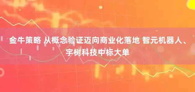 金牛策略 从概念验证迈向商业化落地 智元机器人、宇树科技中标大单