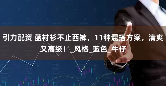 引力配资 蓝衬衫不止西裤，11种混搭方案，清爽又高级！_风格_蓝色_牛仔