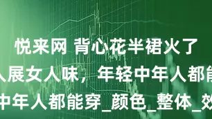 悦来网 背心花半裙火了！清爽迷人展女人味，年轻中年人都能穿_颜色_整体_效果