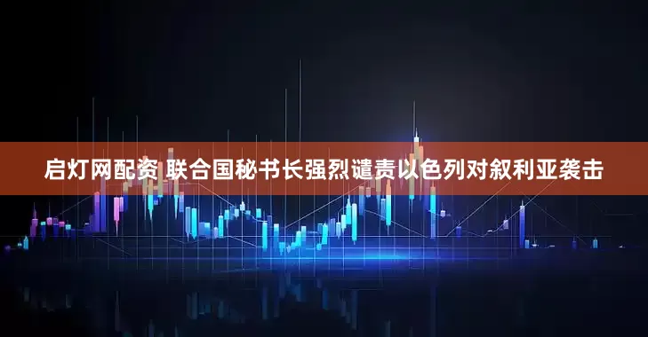 启灯网配资 联合国秘书长强烈谴责以色列对叙利亚袭击