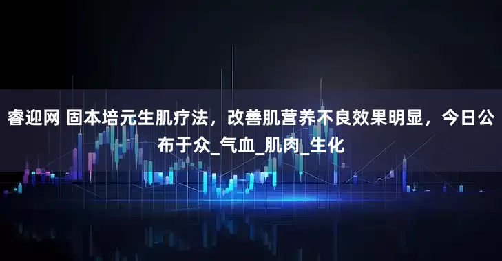 睿迎网 固本培元生肌疗法，改善肌营养不良效果明显，今日公布于众_气血_肌肉_生化