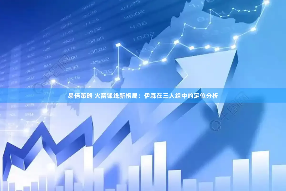 易倍策略 火箭锋线新格局：伊森在三人组中的定位分析