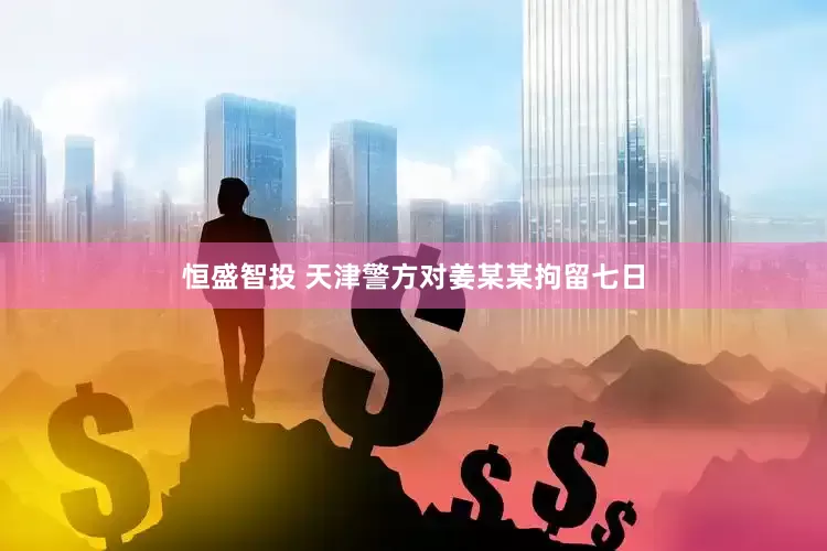 恒盛智投 天津警方对姜某某拘留七日