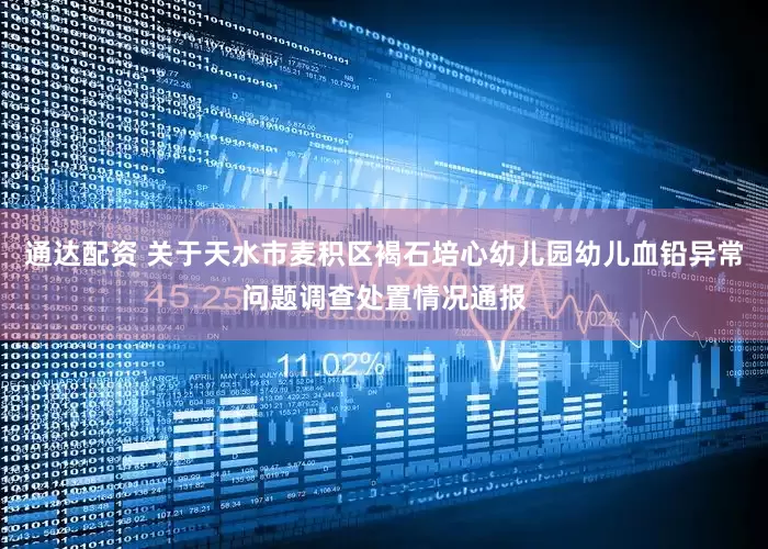 通达配资 关于天水市麦积区褐石培心幼儿园幼儿血铅异常问题调查处置情况通报