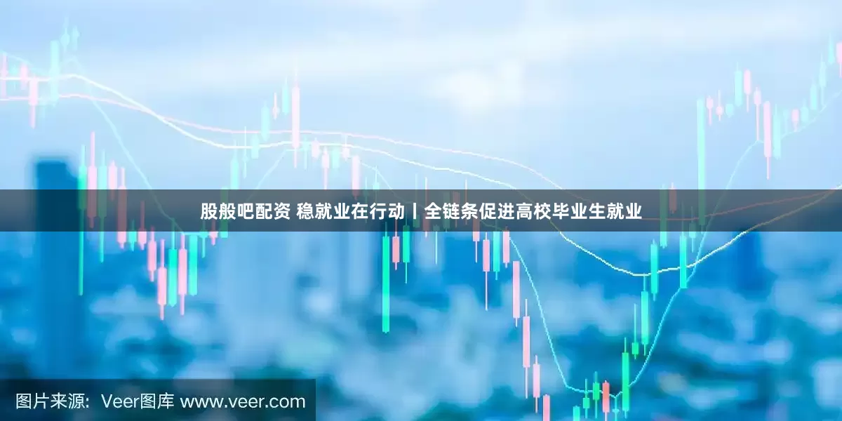 股般吧配资 稳就业在行动丨全链条促进高校毕业生就业