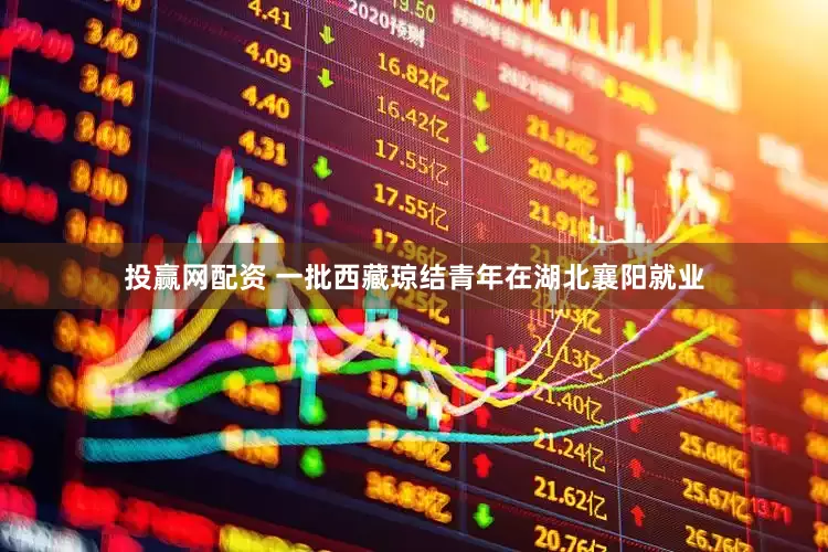 投赢网配资 一批西藏琼结青年在湖北襄阳就业