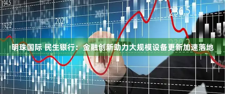 明珠国际 民生银行：金融创新助力大规模设备更新加速落地