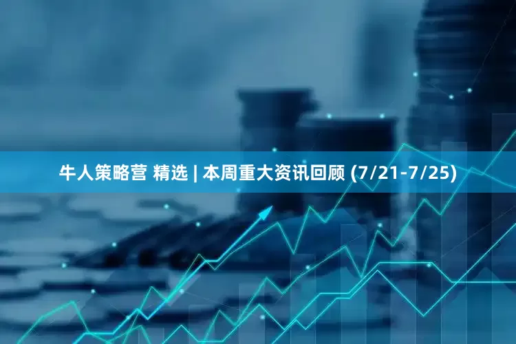 牛人策略营 精选 | 本周重大资讯回顾 (7/21-7/25)