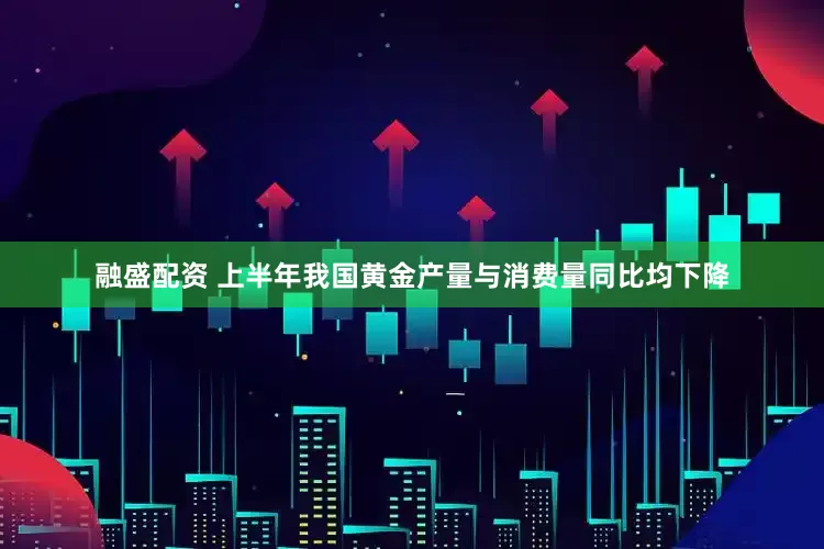 融盛配资 上半年我国黄金产量与消费量同比均下降
