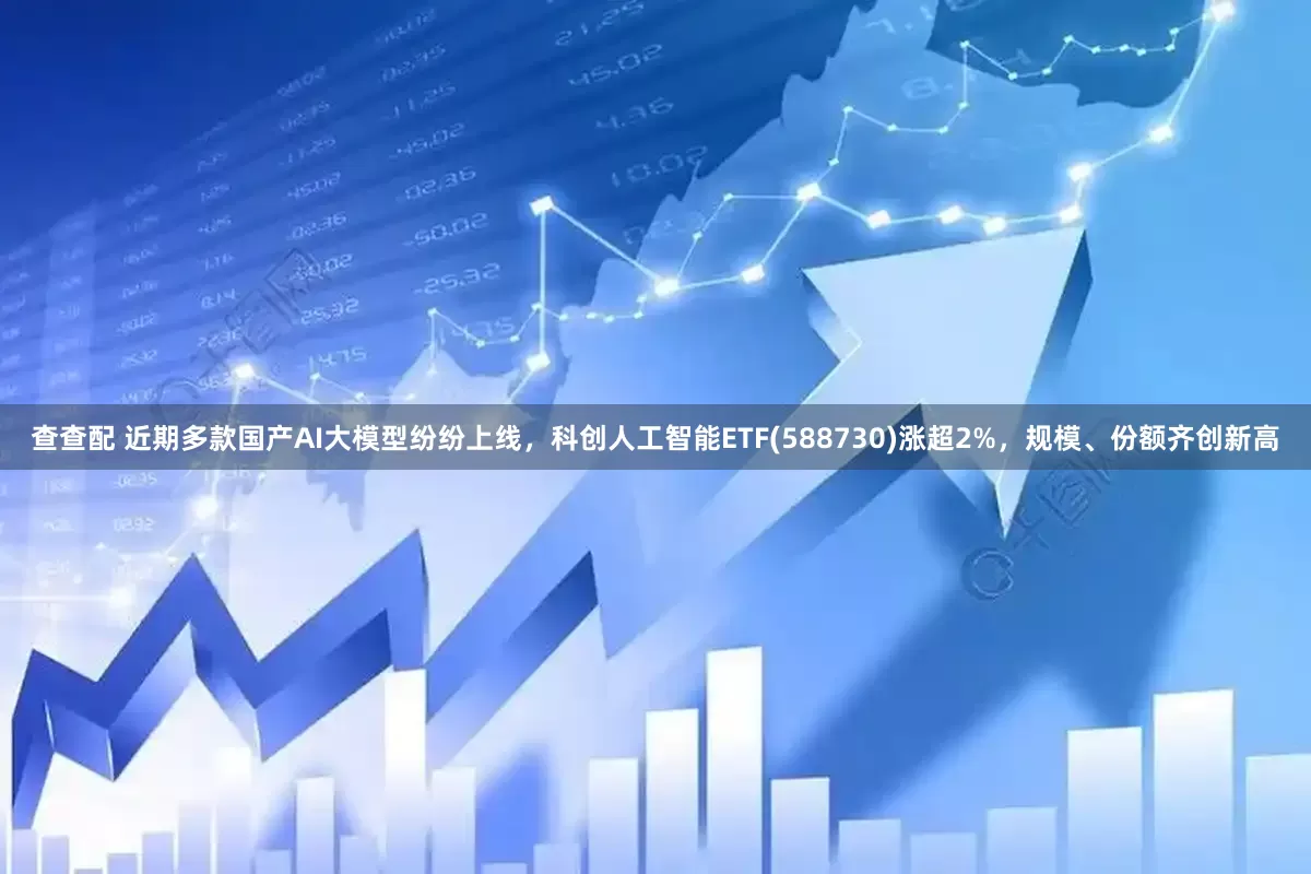 查查配 近期多款国产AI大模型纷纷上线，科创人工智能ETF(588730)涨超2%，规模、份额齐创新高