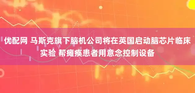 优配网 马斯克旗下脑机公司将在英国启动脑芯片临床实验 帮瘫痪患者用意念控制设备