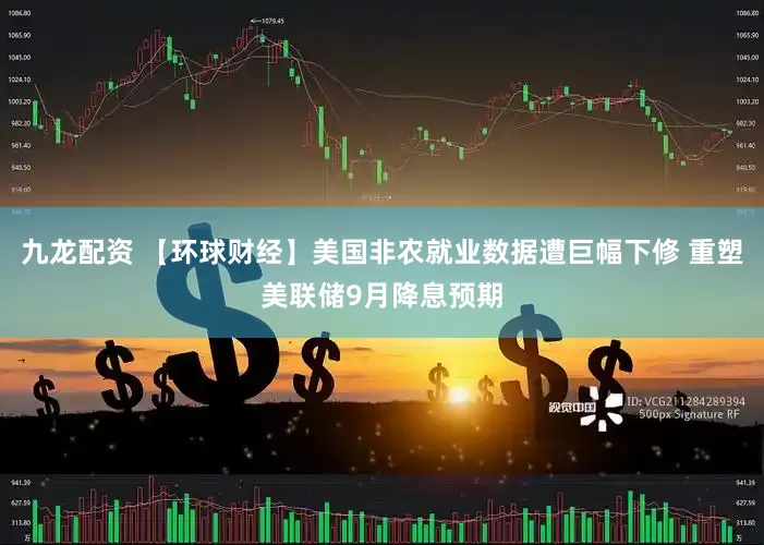 九龙配资 【环球财经】美国非农就业数据遭巨幅下修 重塑美联储9月降息预期