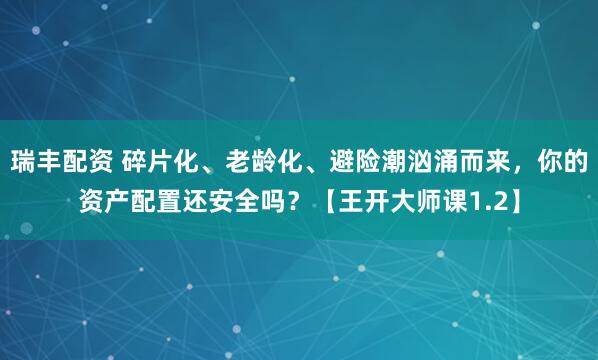 瑞丰配资 碎片化、老龄化、避险潮汹涌而来，你的资产配置还安全吗？【王开大师课1.2】