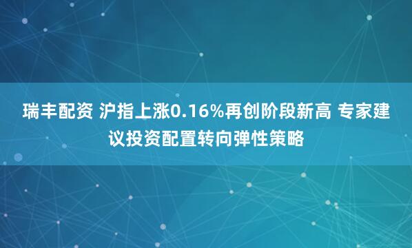 瑞丰配资 沪指上涨0.16%再创阶段新高 专家建议投资配置转向弹性策略