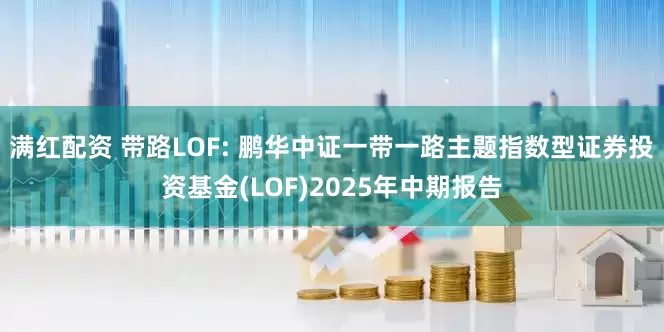 满红配资 带路LOF: 鹏华中证一带一路主题指数型证券投资基金(LOF)2025年中期报告