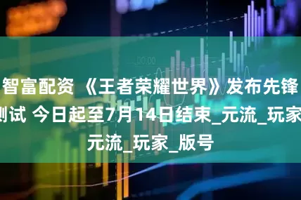 智富配资 《王者荣耀世界》发布先锋保密测试 今日起至7月14日结束_元流_玩家_版号