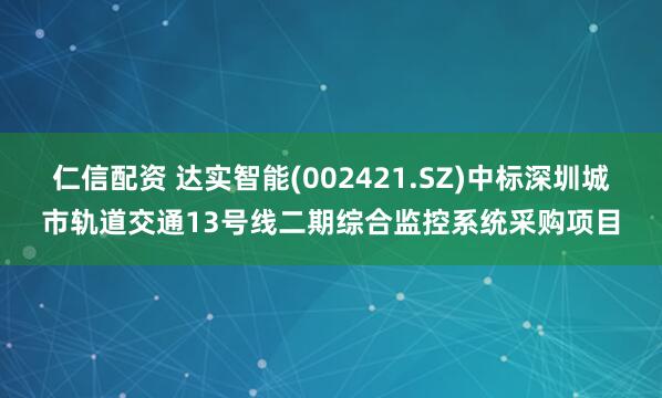 仁信配资 达实智能(002421.SZ)中标深圳城市轨道交通13号线二期综合监控系统采购项目