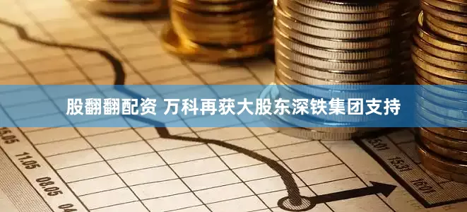 股翻翻配资 万科再获大股东深铁集团支持