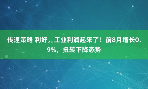 传速策略 利好,工业利润起来了!前8月增长0.9%,扭转下降态势