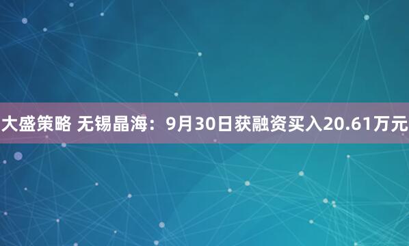 大盛策略 无锡晶海：9月30日获融资买入20.61万元