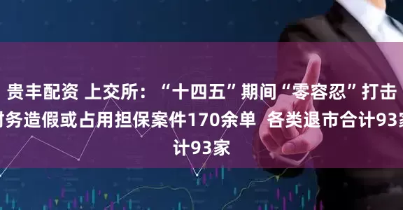 贵丰配资 上交所:“十四五”期间“零容忍”打击财务造假或占用担保案件170余单 各类退市合计93家