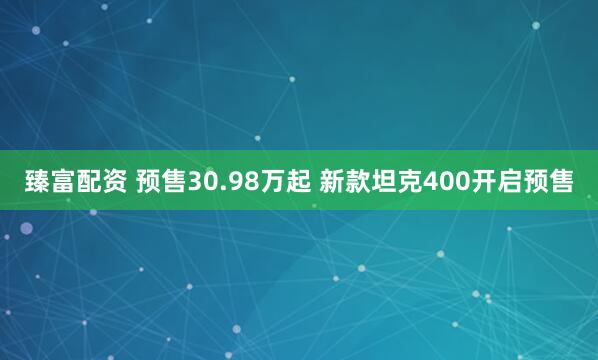臻富配资 预售30.98万起 新款坦克400开启预售