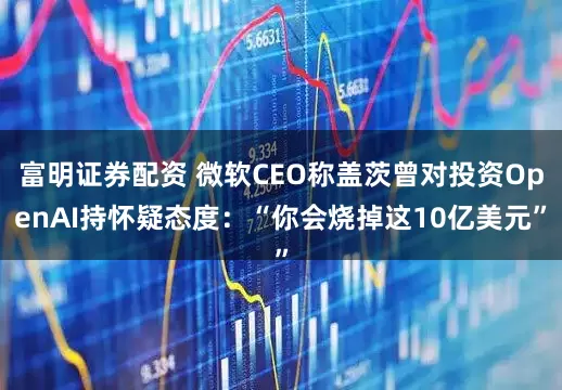 富明证券配资 微软CEO称盖茨曾对投资OpenAI持怀疑态度：“你会烧掉这10亿美元”