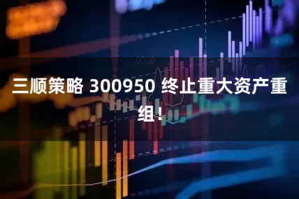 三顺策略 300950 终止重大资产重组！
