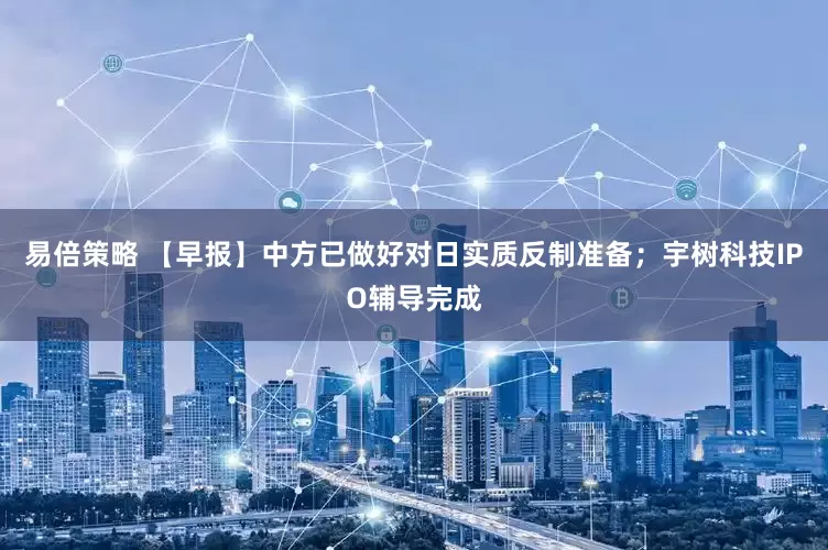 易倍策略 【早报】中方已做好对日实质反制准备；宇树科技IPO辅导完成