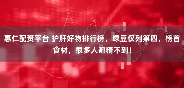 惠仁配资平台 护肝好物排行榜，绿豆仅列第四，榜首食材，很多人都猜不到！