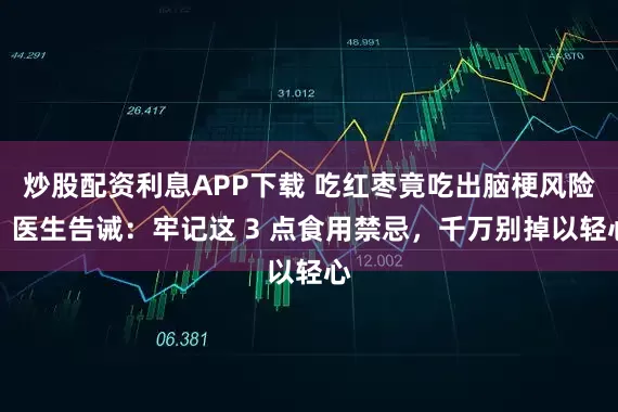 炒股配资利息APP下载 吃红枣竟吃出脑梗风险？医生告诫：牢记这 3 点食用禁忌，千万别掉以轻心