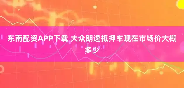 东南配资APP下载 大众朗逸抵押车现在市场价大概多少