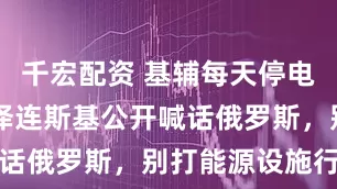 千宏配资 基辅每天停电15小时，泽连斯基公开喊话俄罗斯，别打能源设施行不
