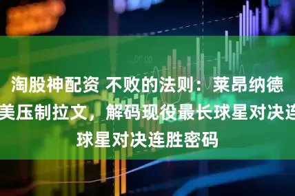 淘股神配资 不败的法则：莱昂纳德15场完美压制拉文，解码现役最长球星对决连胜密码