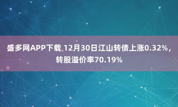 盛多网APP下载 12月30日江山转债上涨0.32%,转股溢价率70.19%