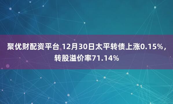 聚优财配资平台 12月30日太平转债上涨0.15%,转股溢价率71.14%