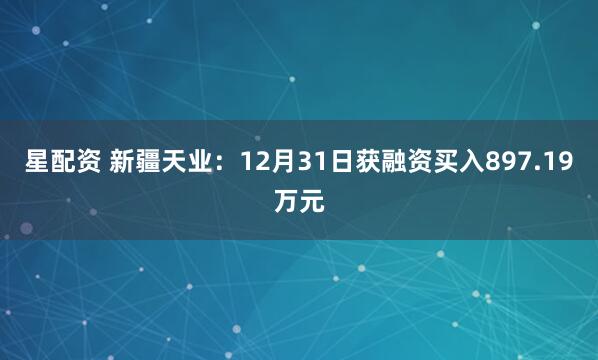 星配资 新疆天业：12月31日获融资买入897.19万元