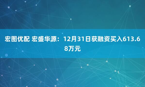 宏图优配 宏盛华源：12月31日获融资买入613.68万元
