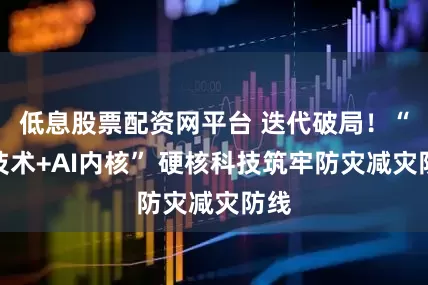 低息股票配资网平台 迭代破局！“新技术+AI内核” 硬核科技筑牢防灾减灾防线